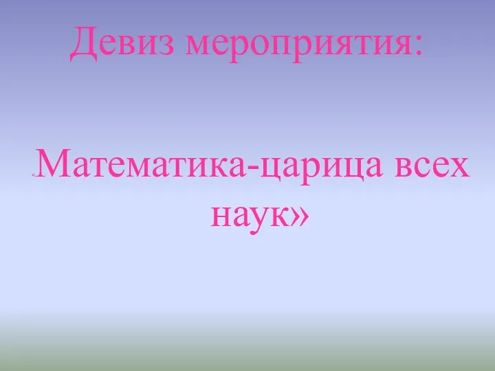 Девиз мероприятия: «Математика-царица всех наук»