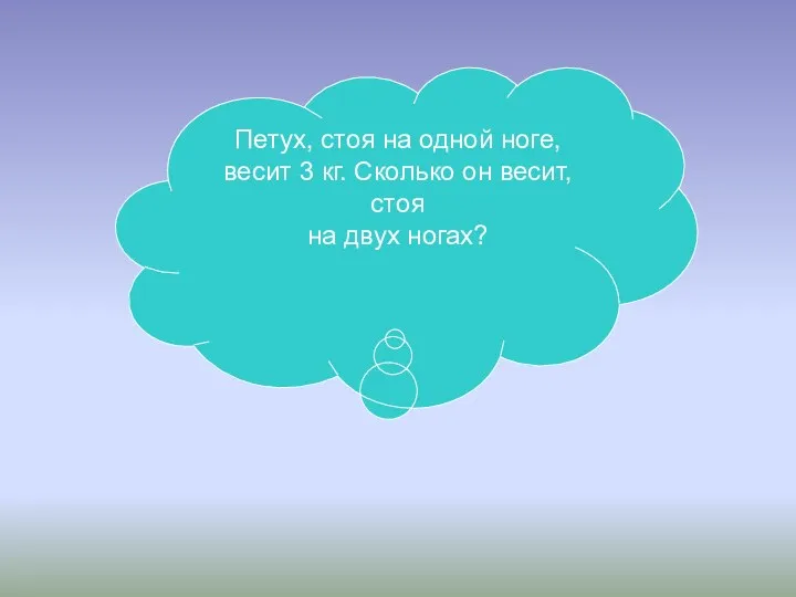 Петух, стоя на одной ноге, весит 3 кг. Сколько он весит, стоя на двух ногах?