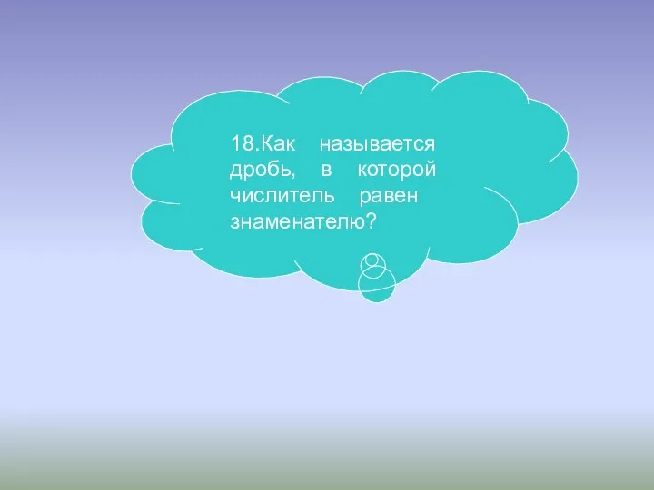 18.Как называется дробь, в которой числитель равен знаменателю?