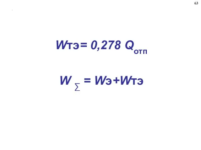 . Wтэ= 0,278 Qотп W ∑ = Wэ+Wтэ 63