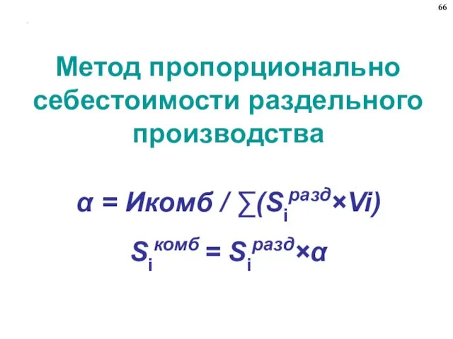 . Метод пропорционально себестоимости раздельного производства α = Икомб / ∑(Siразд×Vi) Siкомб = Siразд×α 66