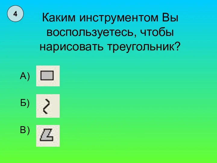 Каким инструментом Вы воспользуетесь, чтобы нарисовать треугольник? А) Б) В) 4