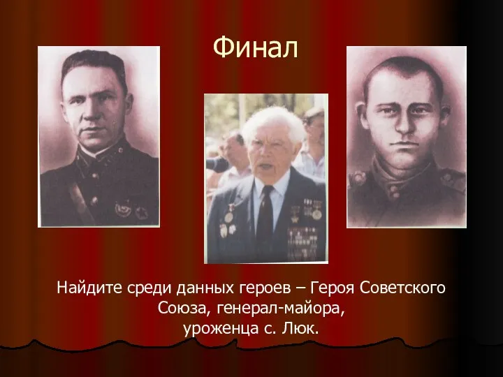 Финал Найдите среди данных героев – Героя Советского Союза, генерал-майора, уроженца с. Люк.