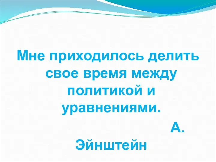 Мне приходилось делить свое время между политикой и уравнениями. А. Эйнштейн