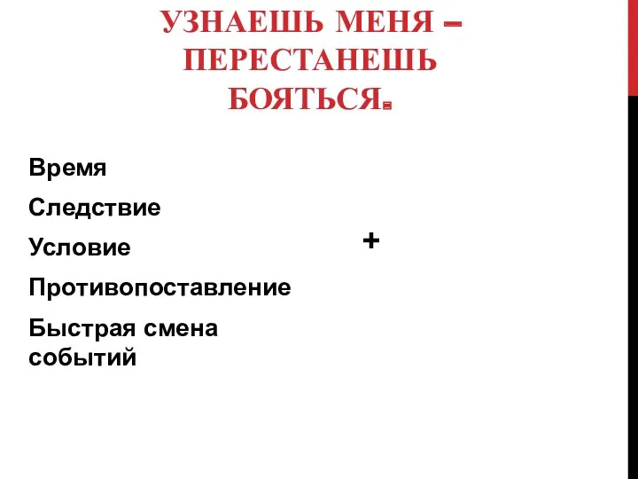 УЗНАЕШЬ МЕНЯ – ПЕРЕСТАНЕШЬ БОЯТЬСЯ. Время Следствие Условие Противопоставление Быстрая смена событий +