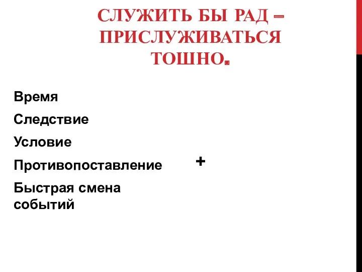 СЛУЖИТЬ БЫ РАД – ПРИСЛУЖИВАТЬСЯ ТОШНО. Время Следствие Условие Противопоставление Быстрая смена событий +