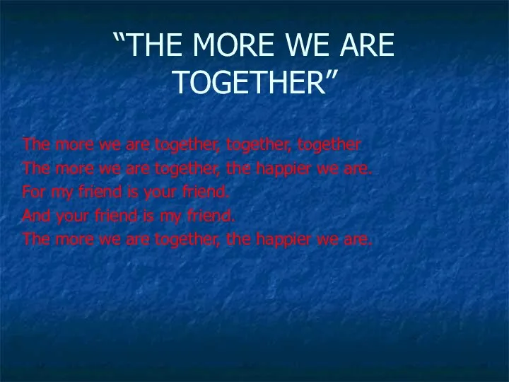 “THE MORE WE ARE TOGETHER” The more we are together, together, together The