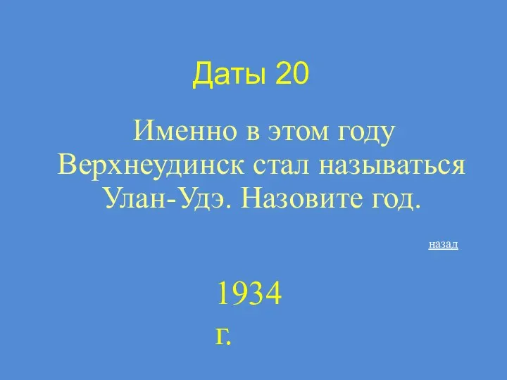 Даты 20 Именно в этом году Верхнеудинск стал называться Улан-Удэ. Назовите год. назад 1934 г.