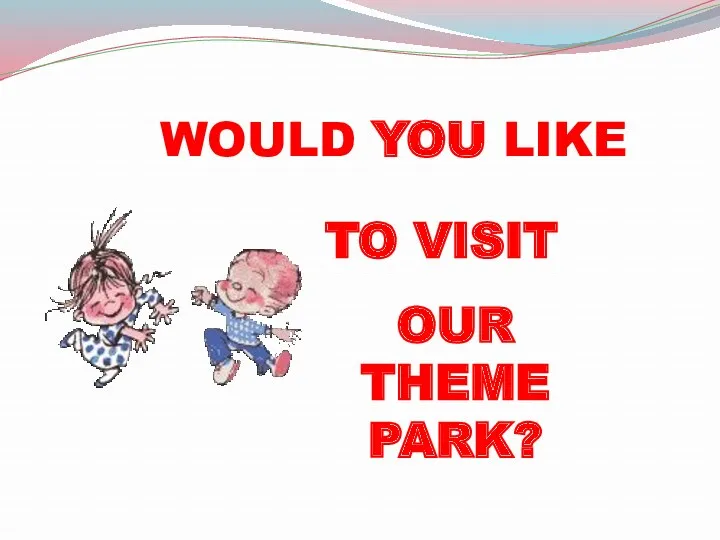 WOULD YOU LIKE TO VISIT OUR THEME PARK?