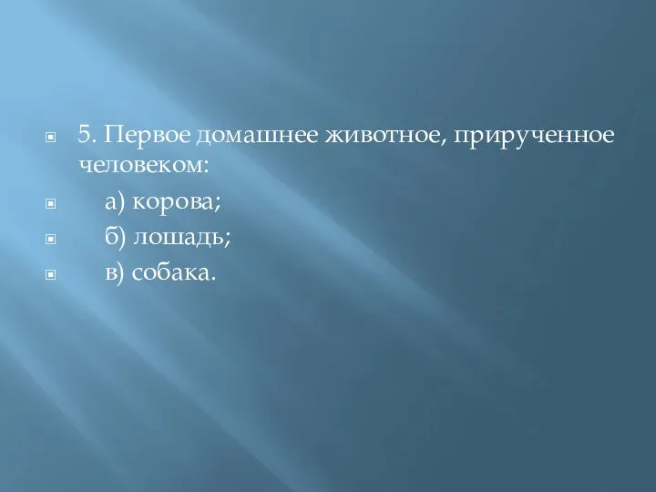 5. Первое домашнее животное, прирученное человеком: а) корова; б) лошадь; в) собака.