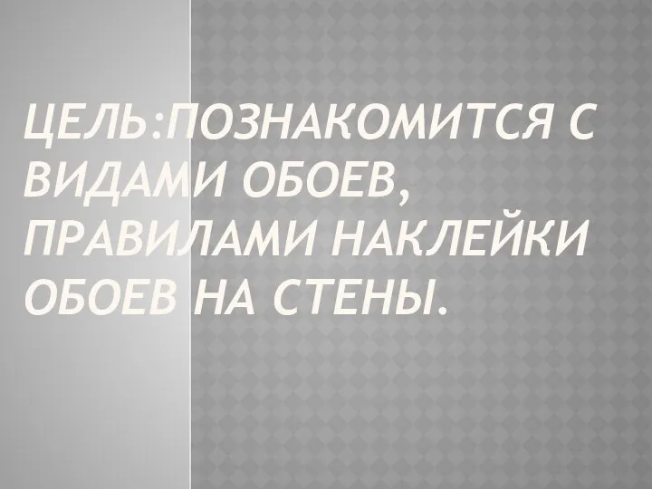 ЦЕЛЬ:Познакомится с видами обоев, правилами наклейки обоев на стены.