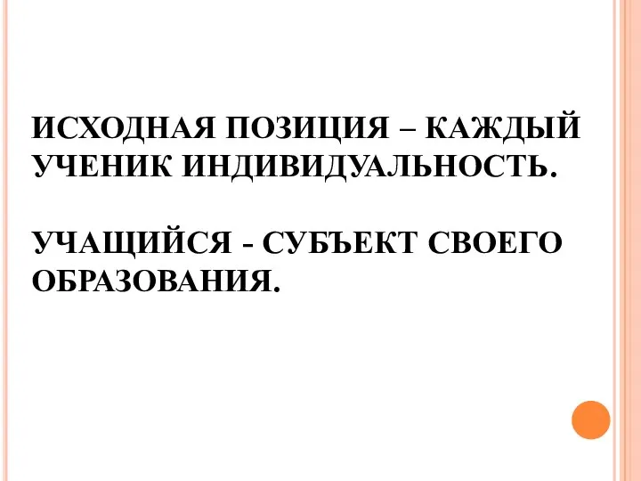 ИСХОДНАЯ ПОЗИЦИЯ – КАЖДЫЙ УЧЕНИК ИНДИВИДУАЛЬНОСТЬ. УЧАЩИЙСЯ - СУБЪЕКТ СВОЕГО ОБРАЗОВАНИЯ.