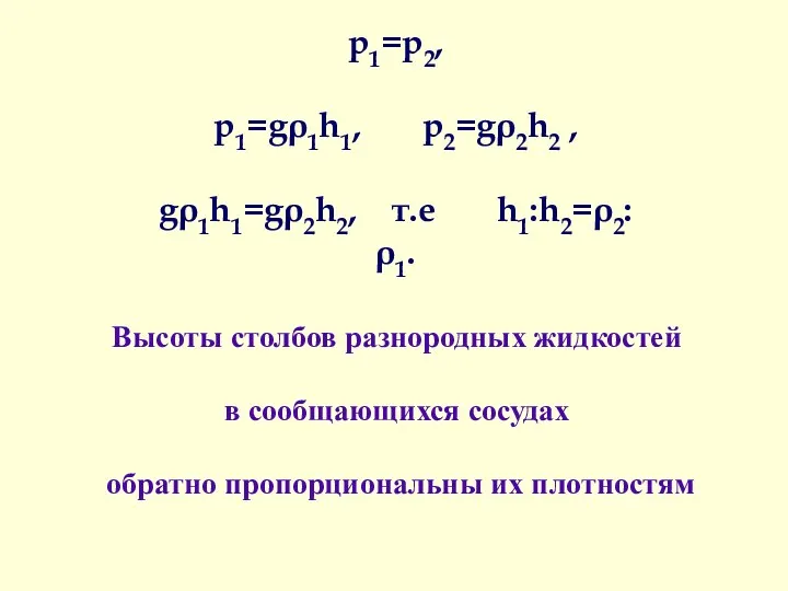 p1=p2, p1=gρ1h1, p2=gρ2h2 , gρ1h1=gρ2h2, т.е h1:h2=ρ2:ρ1. Высоты столбов разнородных