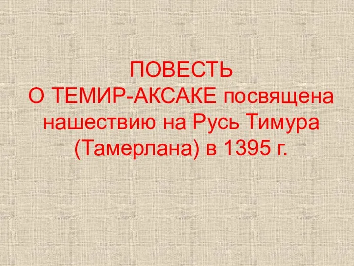 ПОВЕСТЬ О ТЕМИР-АКСАКЕ посвящена нашествию на Русь Тимура (Тамерлана) в 1395 г.