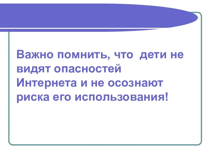 Важно помнить, что дети не видят опасностей Интернета и не осознают риска его использования!