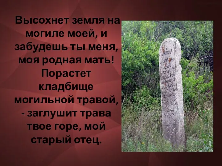 Высохнет земля на могиле моей, и забудешь ты меня, моя родная мать! Порастет