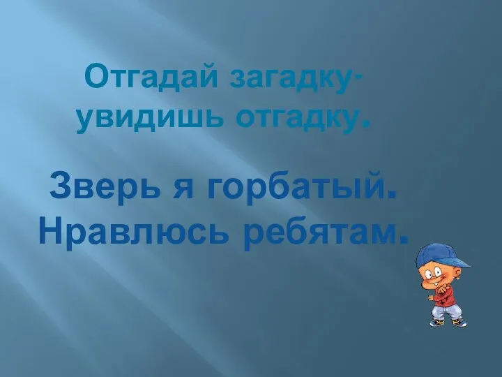 Отгадай загадку-увидишь отгадку. Зверь я горбатый. Нравлюсь ребятам.