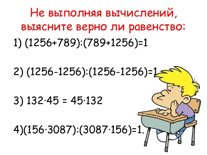 Не выполняя вычислений, выясните верно ли равенство: 1) (1256+789):(789+1256)=1 2) (1256-1256):(1256-1256)=1 3) 132·45 = 45·132 4)(156·3087):(3087·156)=1.