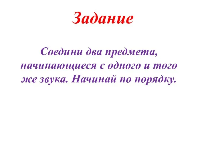 Задание Соедини два предмета, начинающиеся с одного и того же звука. Начинай по порядку.