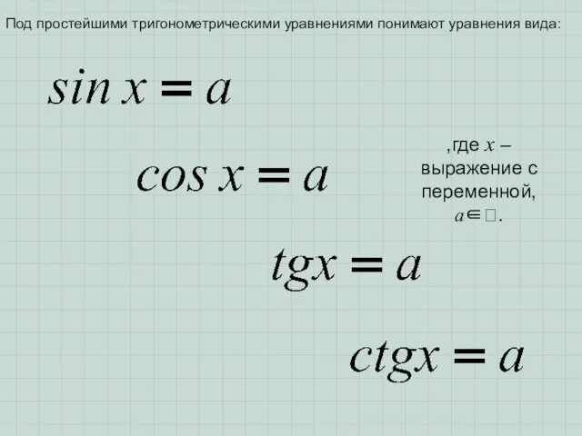 Под простейшими тригонометрическими уравнениями понимают уравнения вида: ,где x – выражение с переменной, a∈.