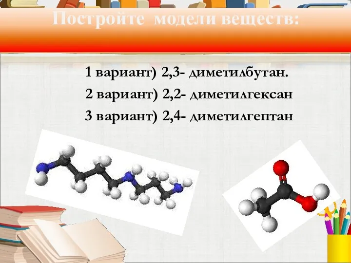Постройте модели веществ: 1 вариант) 2,3- диметилбутан. 2 вариант) 2,2- диметилгексан 3 вариант) 2,4- диметилгептан