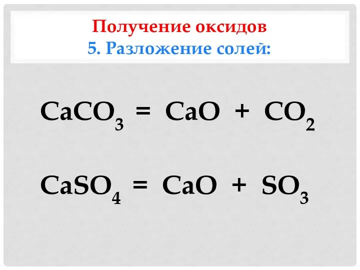 Получение оксидов 5. Разложение солей: CaCO3 = CaO + CO2 CaSO4 = CaO + SO3