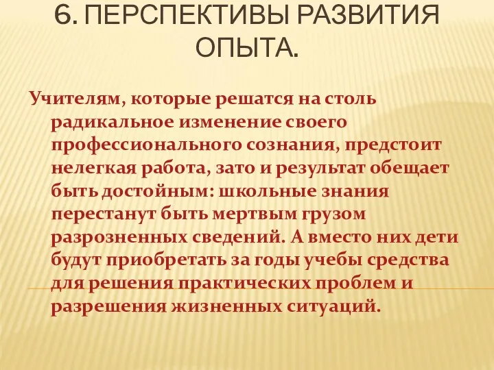 6. ПЕРСПЕКТИВЫ РАЗВИТИЯ ОПЫТА. Учителям, которые решатся на столь радикальное