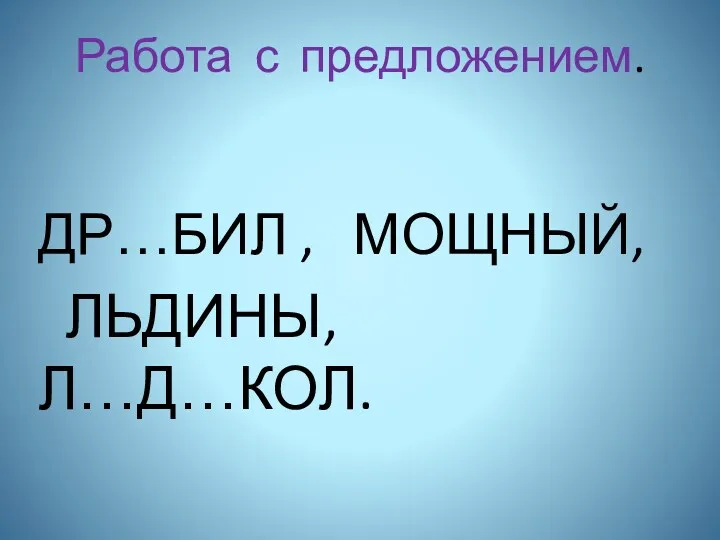 Работа с предложением. ДР…БИЛ , МОЩНЫЙ, ЛЬДИНЫ, Л…Д…КОЛ.