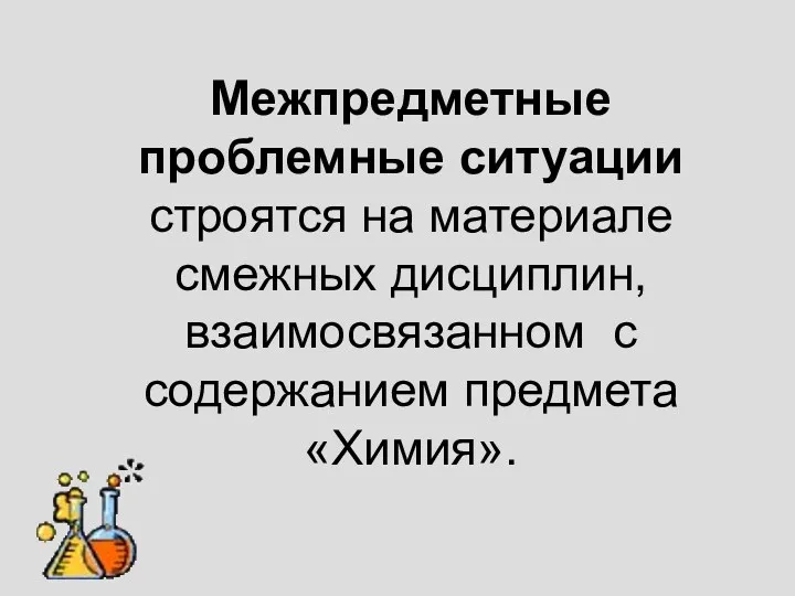 Межпредметные проблемные ситуации строятся на материале смежных дисциплин, взаимосвязанном с содержанием предмета «Химия».