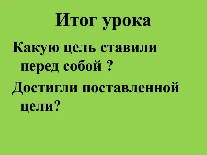 Итог урока Какую цель ставили перед собой ? Достигли поставленной цели?