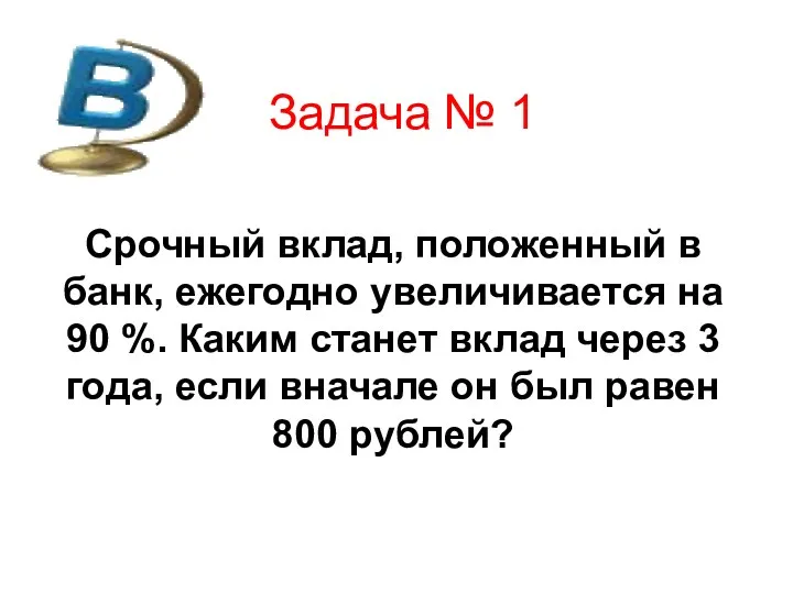 Задача № 1 Срочный вклад, положенный в банк, ежегодно увеличивается