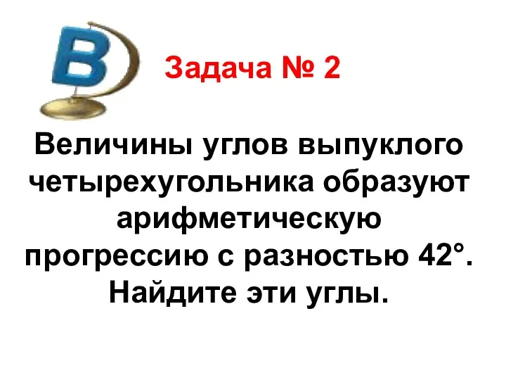 Задача № 2 Величины углов выпуклого четырехугольника образуют арифметическую прогрессию с разностью 42°. Найдите эти углы.