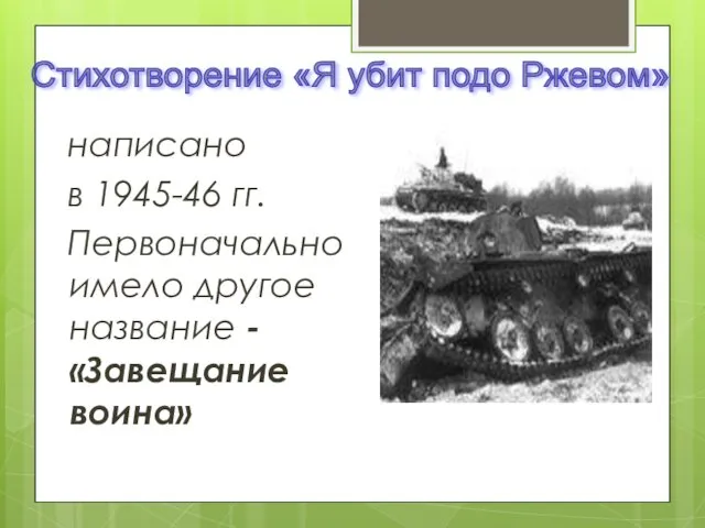 написано в 1945-46 гг. Первоначально имело другое название -«Завещание воина» Стихотворение «Я убит подо Ржевом»