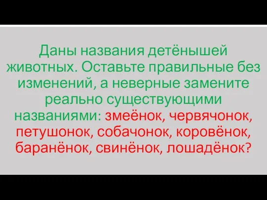 Даны названия детёнышей животных. Оставьте правильные без изменений, а неверные