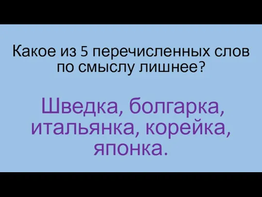 Какое из 5 перечисленных слов по смыслу лишнее? Шведка, болгарка, итальянка, корейка, японка.