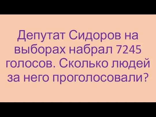 Депутат Сидоров на выборах набрал 7245 голосов. Сколько людей за него проголосовали?