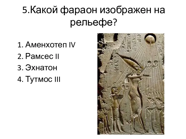 5.Какой фараон изображен на рельефе? 1. Аменхотеп IV 2. Рамcес II 3. Эхнатон 4. Тутмос III