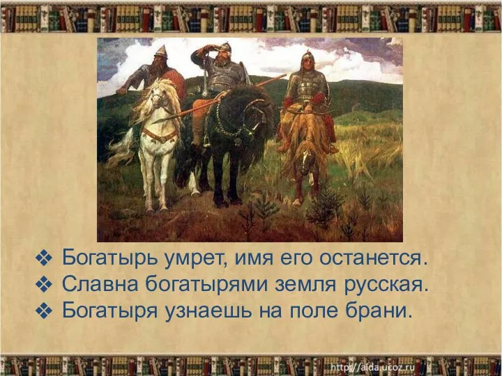 Богатырь умрет, имя его останется. Славна богатырями земля русская. Богатыря узнаешь на поле брани.