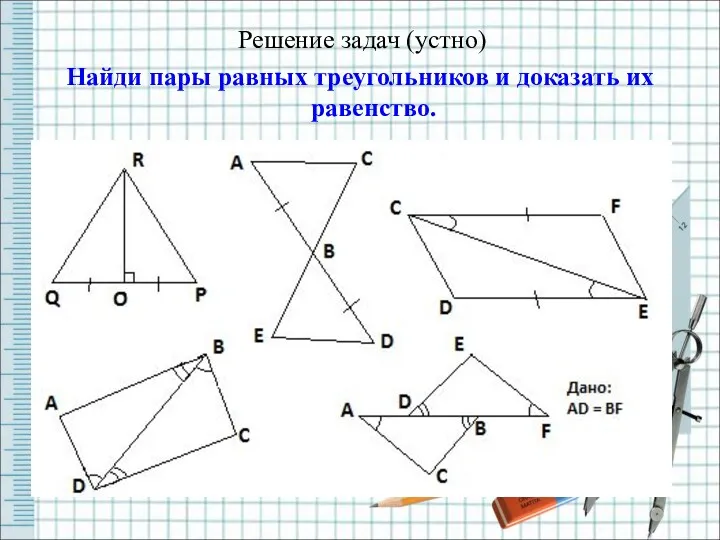 Решение задач (устно) Найди пары равных треугольников и доказать их равенство.