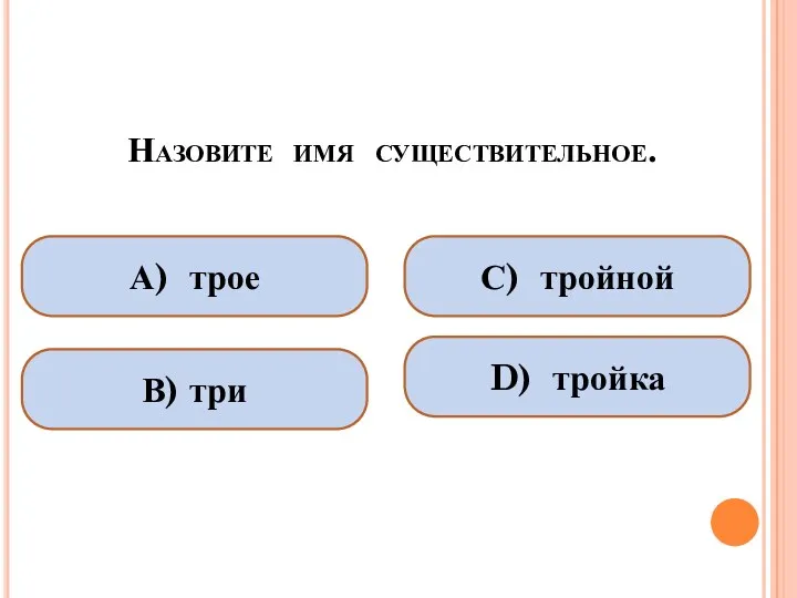 Назовите имя существительное. А) трое В) три С) тройной D) тройка