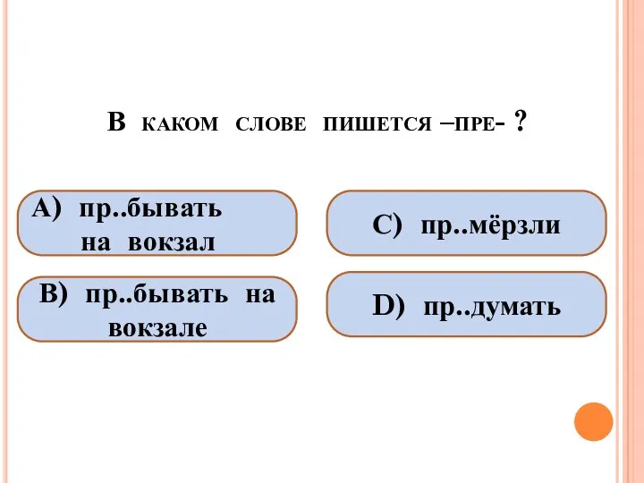 В каком слове пишется –пре- ? А) пр..бывать на вокзал