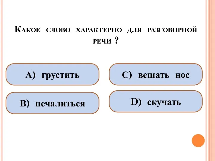 Какое слово характерно для разговорной речи ? А) грустить В) печалиться С) вешать нос D) скучать