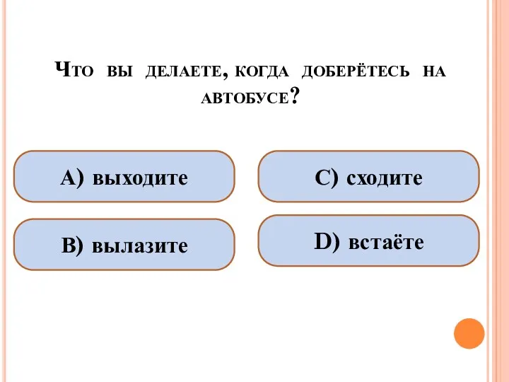 Что вы делаете, когда доберётесь на автобусе? А) выходите В) вылазите С) сходите D) встаёте