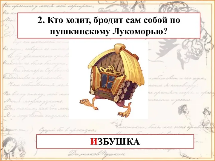 2. Кто ходит, бродит сам собой по пушкинскому Лукоморью? ИЗБУШКА