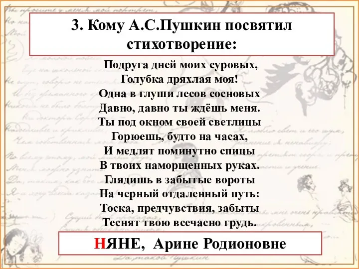 3. Кому А.С.Пушкин посвятил стихотворение: НЯНЕ, Арине Родионовне Подруга дней