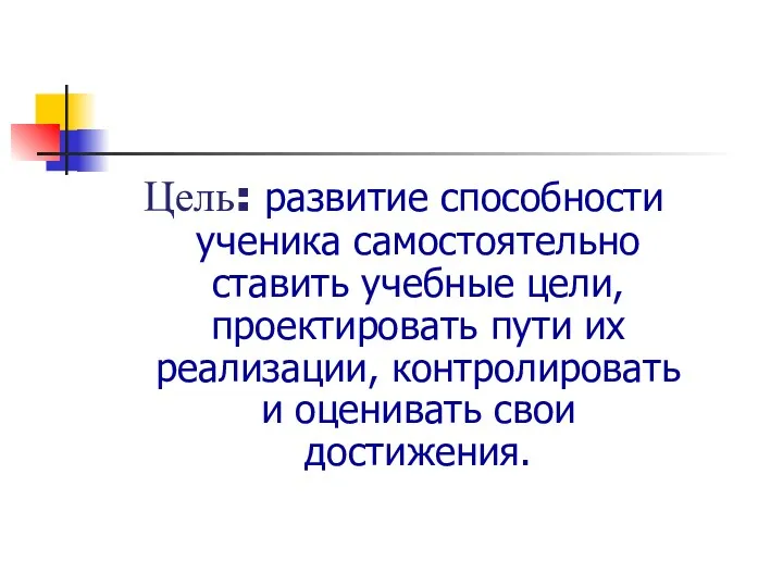 Цель: развитие способности ученика самостоятельно ставить учебные цели, проектировать пути