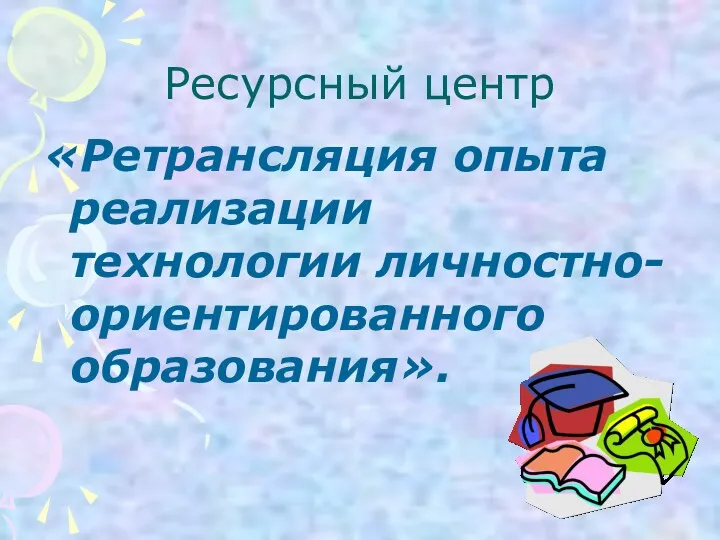 Ресурсный центр «Ретрансляция опыта реализации технологии личностно-ориентированного образования».