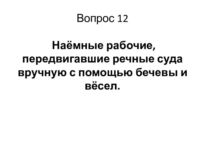 Вопрос 12 Наёмные рабочие, передвигавшие речные суда вручную с помощью бечевы и вёсел.