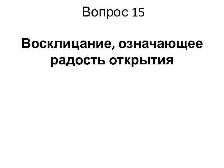 Вопрос 15 Восклицание, означающее радость открытия