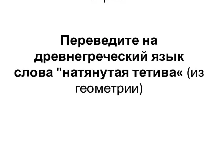 Вопрос 21 Переведите на древнегреческий язык слова "натянутая тетива« (из геометрии)